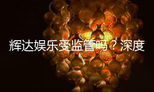 辉达娱乐受监管吗？深度解析其合法性与监管现状