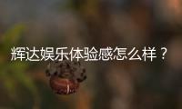 辉达娱乐体验感怎么样？资深玩家分享真实评测与心得