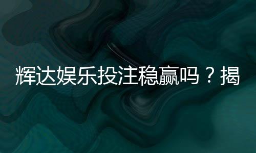 辉达娱乐投注稳赢吗？揭秘高胜率背后的策略与风险