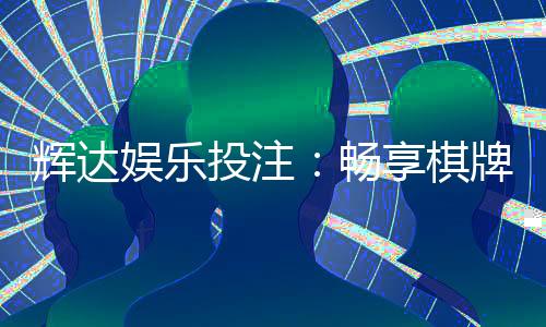 辉达娱乐投注:畅享棋牌电游的致胜之道
