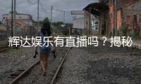 辉达娱乐有直播吗？揭秘平台最新真人娱乐直播内容