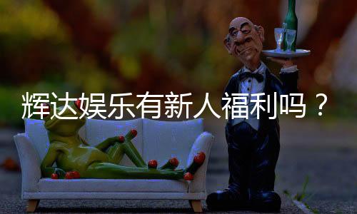 辉达娱乐有新人福利吗？独家揭秘首存优惠与新手礼包