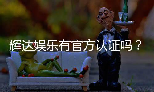 辉达娱乐有官方认证吗？深度解析平台资质与安全玩法