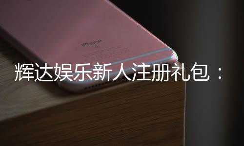 辉达娱乐新人注册礼包：首存即送豪礼畅玩棋牌电子游艺！