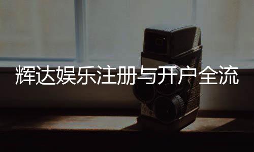 辉达娱乐注册与开户全流程：轻松完成账号申请与游戏畅玩指南