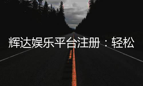辉达娱乐平台注册：轻松三步完成畅享顶级游戏体验