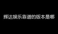 辉达娱乐靠谱的版本是哪一个？资深玩家实测推荐这版最稳