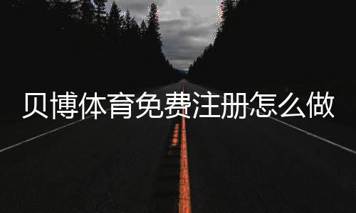 贝博体育免费注册怎么做？新手注册流程、验证步骤与安全注意事项详解