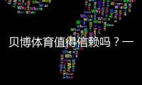 贝博体育值得信赖吗？一文看懂平台安全、提款与用户口碑