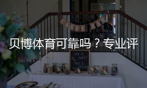 贝博体育可靠吗？专业评测：平台安全、信誉与提现流程全解析