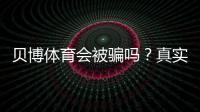 贝博体育会被骗吗？真实评测与新手防骗攻略
