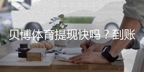 贝博体育提现快吗？到账速度、审核时间与加速技巧一文看懂