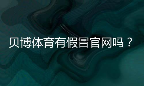 贝博体育有假冒官网吗？识别真假官网的方法与防骗攻略