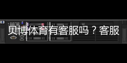 贝博体育有客服吗？客服电话、在线客服与问题处理全攻略