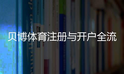 贝博体育注册与开户全流程：新手必看详细图文教程与注意事项