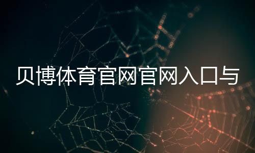 贝博体育官网官网入口与注册登录教程：新手优惠、充值提现与玩法全攻略