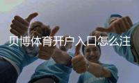 贝博体育开户入口怎么注册？新手开户流程与安全注意事项详解