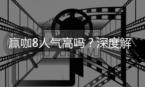 赢咖8人气高吗？深度解析平台火爆原因与玩家真实评价