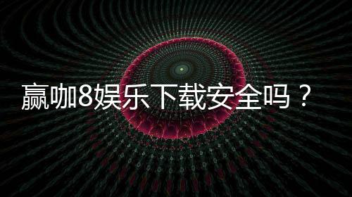 赢咖8娱乐下载安全吗？资深玩家揭秘平台安全性与下载攻略