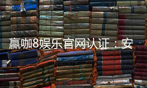 赢咖8娱乐官网认证：安全可靠的在线娱乐平台首选