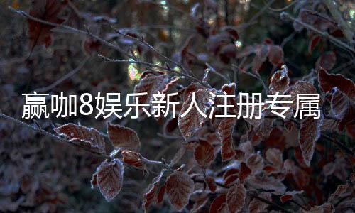赢咖8娱乐新人注册专属奖励：首存礼包与高额返水等你拿