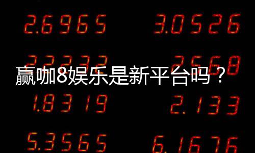 赢咖8娱乐是新平台吗？揭秘其背景与玩家真实体验
