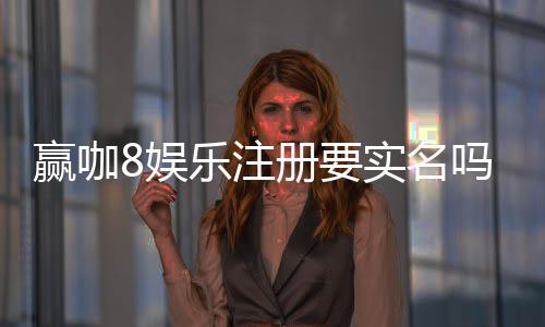 赢咖8娱乐注册要实名吗？详细解答实名认证流程与注意事项