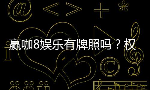 赢咖8娱乐有牌照吗？权威解析其合法性与牌照详情
