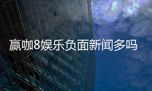 赢咖8娱乐负面新闻多吗？深度解析其真实性与玩家应对策略