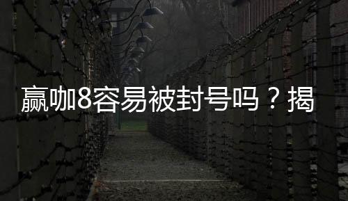 赢咖8容易被封号吗？揭秘平台风控规则与防封技巧