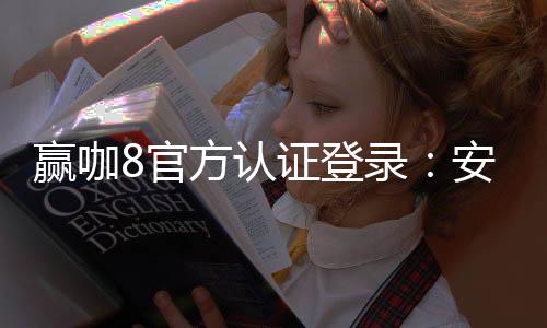 赢咖8官方认证登录：安全便捷的一站式娱乐平台入口