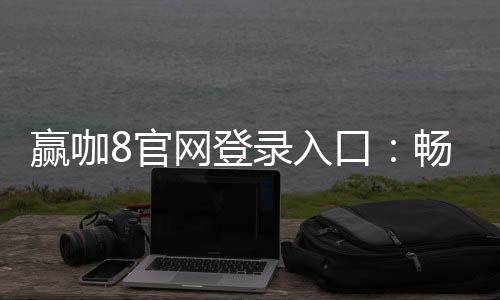 赢咖8官网登录入口：畅享顶级棋牌娱乐与电子游艺盛宴