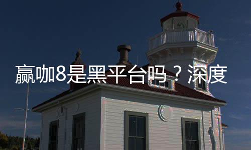 赢咖8是黑平台吗？深度解析其安全性与玩家真实评价