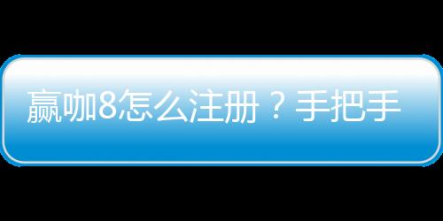 赢咖8怎么注册？手把手教你轻松完成账号开通