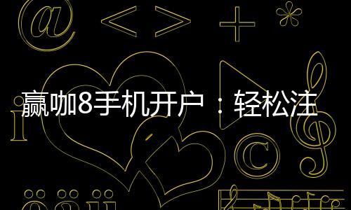 赢咖8手机开户：轻松注册享高额首存礼金