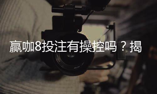 赢咖8投注有操控吗？揭秘平台公正性与玩家必知内幕