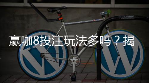 赢咖8投注玩法多吗？揭秘多样游戏选择与赢钱技巧