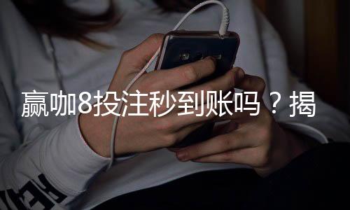 赢咖8投注秒到账吗？揭秘快速提款技巧与到账时间