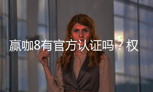 赢咖8有官方认证吗？权威认证信息全解析