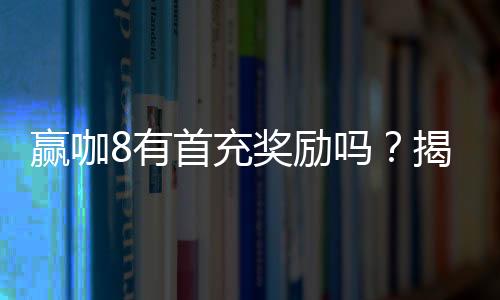 赢咖8有首充奖励吗？揭秘新用户专享福利与充值攻略