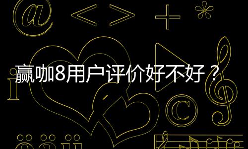 赢咖8用户评价好不好？真实玩家体验与平台优势解析