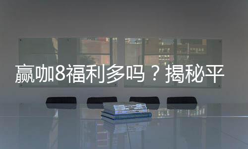 赢咖8福利多吗？揭秘平台福利活动与玩家真实体验