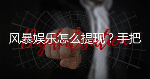 风暴娱乐怎么提现?手把手教你快速到账技巧