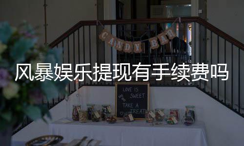 风暴娱乐提现有手续费吗？手续费标准及到账时间详解