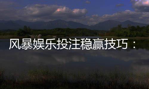 风暴娱乐投注稳赢技巧：资深玩家揭秘三大实战策略