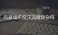 风暴娱乐投注流程复杂吗?3分钟带你快速掌握全步骤