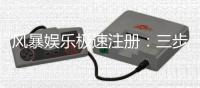 风暴娱乐极速注册：三步完成极速开户畅玩全平台游戏