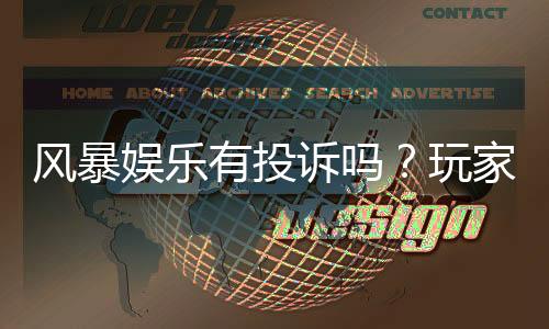 风暴娱乐有投诉吗？玩家真实反馈与投诉处理解析