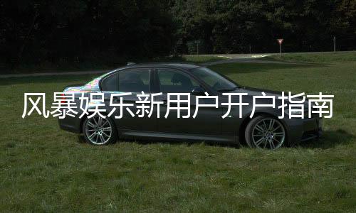 风暴娱乐新用户开户指南：三步轻松注册领豪礼