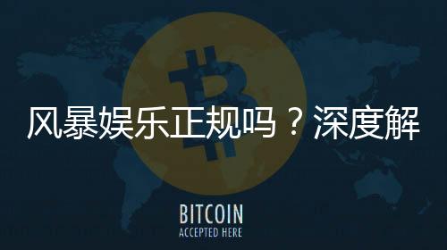 风暴娱乐正规吗?深度解析平台资质与玩家真实体验
